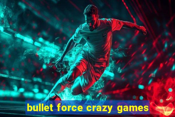 bullet force crazy games